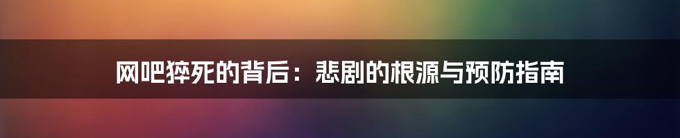 网吧猝死的背后：悲剧的根源与预防指南