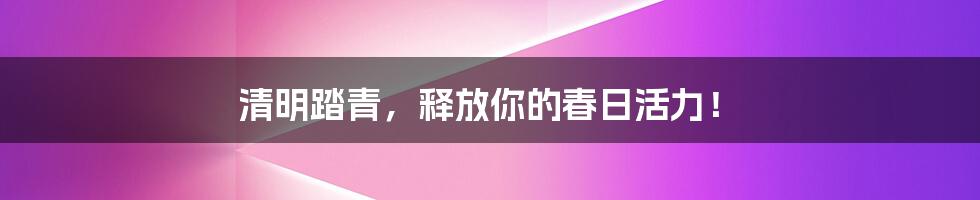 清明踏青，释放你的春日活力！