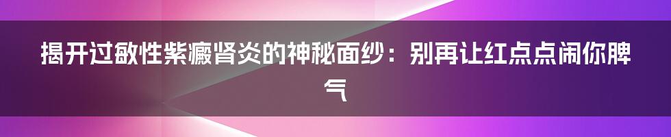 揭开过敏性紫癜肾炎的神秘面纱：别再让红点点闹你脾气