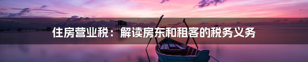 住房营业税：解读房东和租客的税务义务