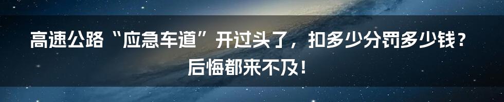 高速公路“应急车道”开过头了，扣多少分罚多少钱？后悔都来不及！