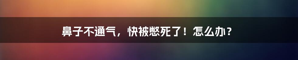 鼻子不通气，快被憋死了！怎么办？