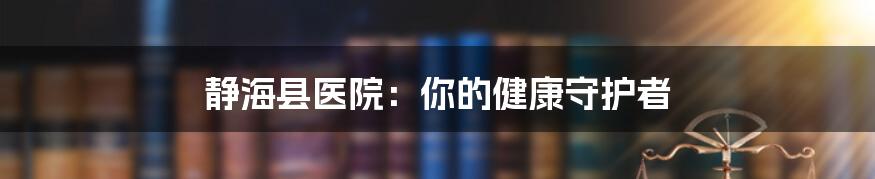 静海县医院：你的健康守护者