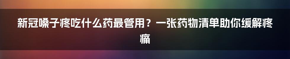 新冠嗓子疼吃什么药最管用？一张药物清单助你缓解疼痛