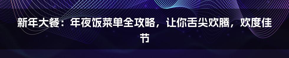 新年大餐：年夜饭菜单全攻略，让你舌尖欢腾，欢度佳节