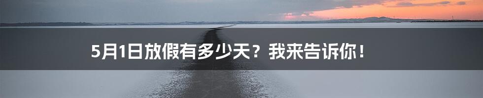 5月1日放假有多少天？我来告诉你！