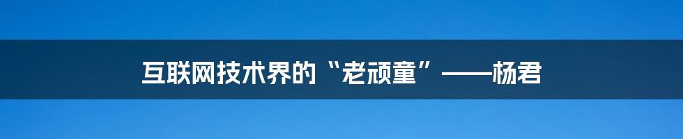 互联网技术界的“老顽童”——杨君