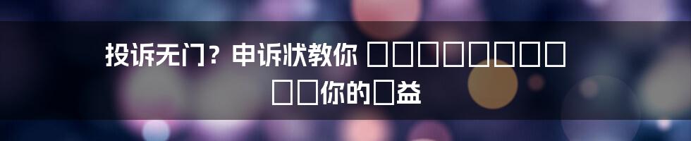 投诉无门？申诉状教你 грамотно 維護你的權益