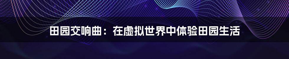 田园交响曲：在虚拟世界中体验田园生活