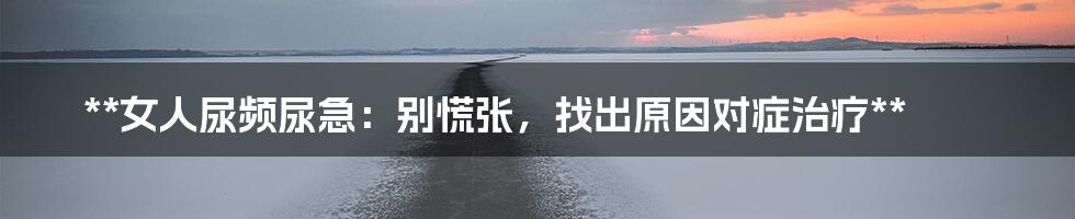 **女人尿频尿急：别慌张，找出原因对症治疗**