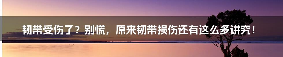 韧带受伤了？别慌，原来韧带损伤还有这么多讲究！