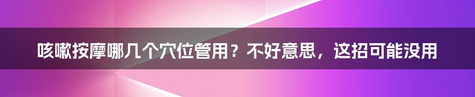 咳嗽按摩哪几个穴位管用？不好意思，这招可能没用