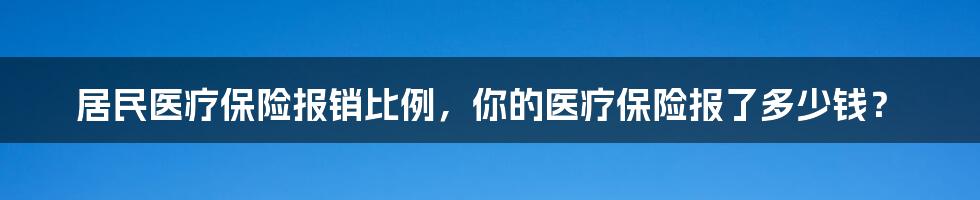 居民医疗保险报销比例，你的医疗保险报了多少钱？