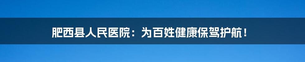 肥西县人民医院：为百姓健康保驾护航！