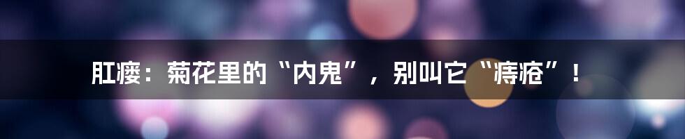 肛瘘：菊花里的“内鬼”，别叫它“痔疮”！