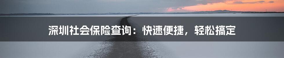 深圳社会保险查询：快速便捷，轻松搞定