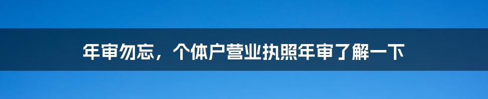 年审勿忘，个体户营业执照年审了解一下