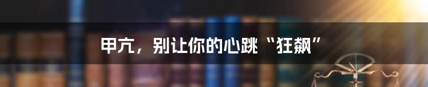 甲亢，别让你的心跳“狂飙”