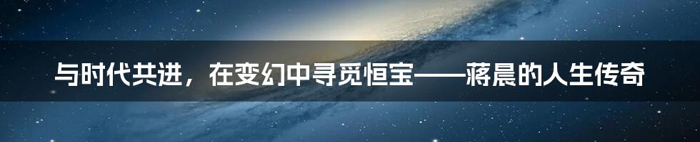 与时代共进，在变幻中寻觅恒宝——蒋晨的人生传奇