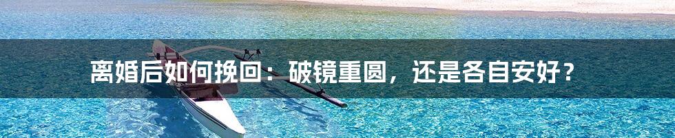 离婚后如何挽回：破镜重圆，还是各自安好？