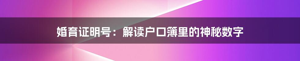 婚育证明号：解读户口簿里的神秘数字