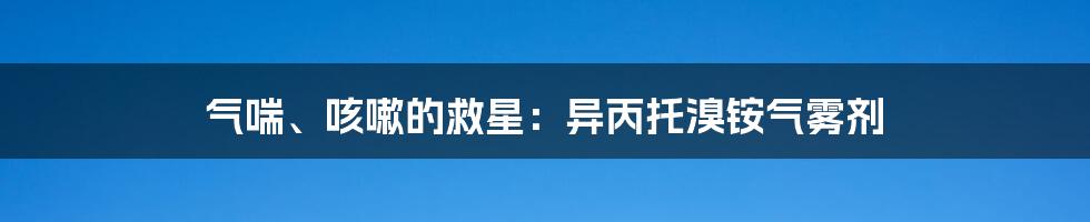 气喘、咳嗽的救星：异丙托溴铵气雾剂