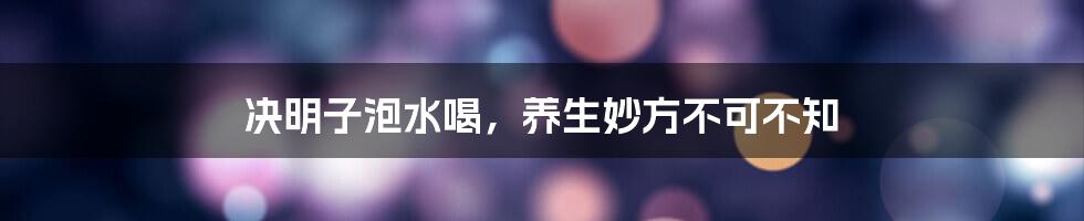 决明子泡水喝，养生妙方不可不知