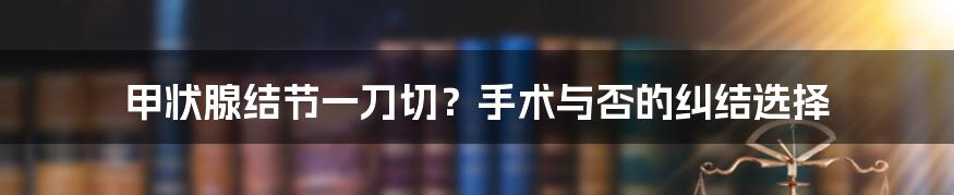 甲状腺结节一刀切？手术与否的纠结选择