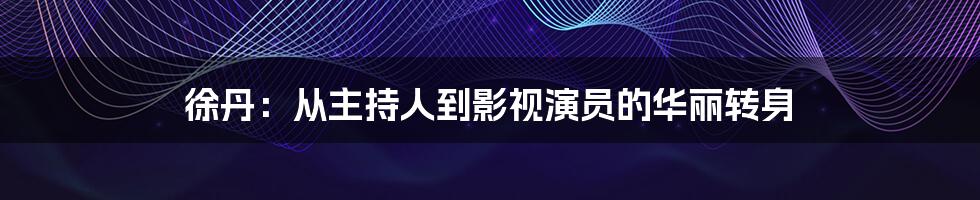 徐丹：从主持人到影视演员的华丽转身