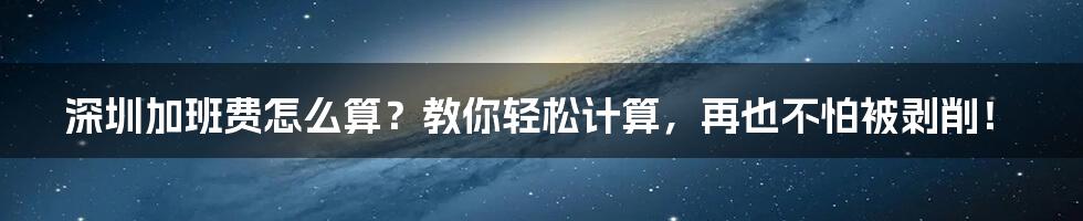 深圳加班费怎么算？教你轻松计算，再也不怕被剥削！