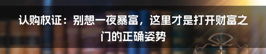 认购权证：别想一夜暴富，这里才是打开财富之门的正确姿势