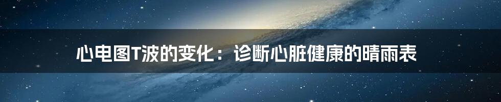 心电图T波的变化：诊断心脏健康的晴雨表