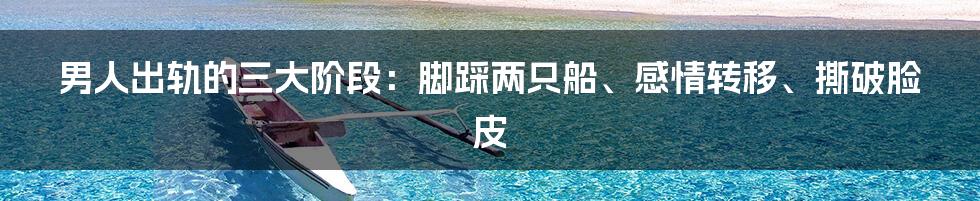 男人出轨的三大阶段：脚踩两只船、感情转移、撕破脸皮