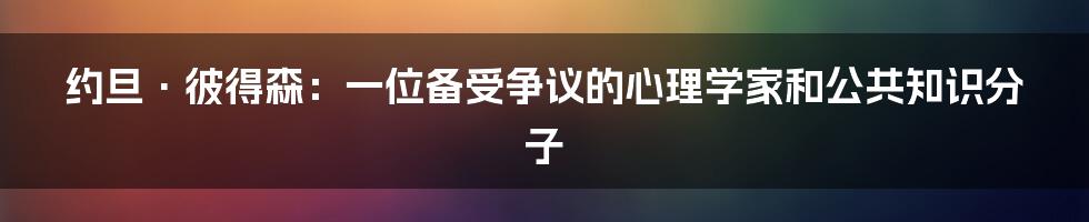 约旦·彼得森：一位备受争议的心理学家和公共知识分子