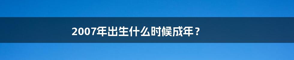 2007年出生什么时候成年？