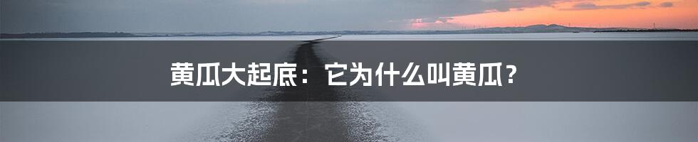 黄瓜大起底：它为什么叫黄瓜？