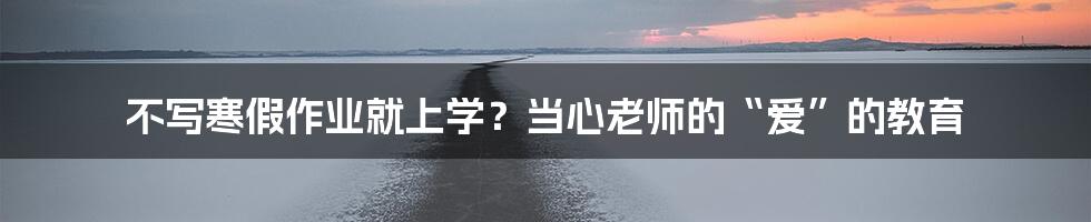 不写寒假作业就上学？当心老师的“爱”的教育