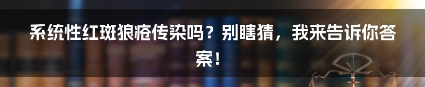 系统性红斑狼疮传染吗？别瞎猜，我来告诉你答案！