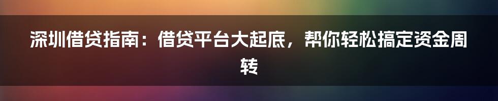 深圳借贷指南：借贷平台大起底，帮你轻松搞定资金周转