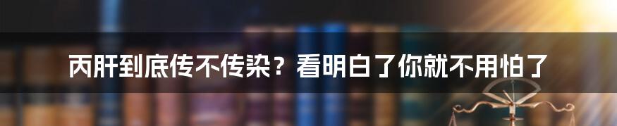 丙肝到底传不传染？看明白了你就不用怕了