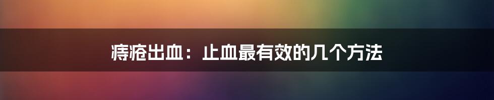 痔疮出血：止血最有效的几个方法