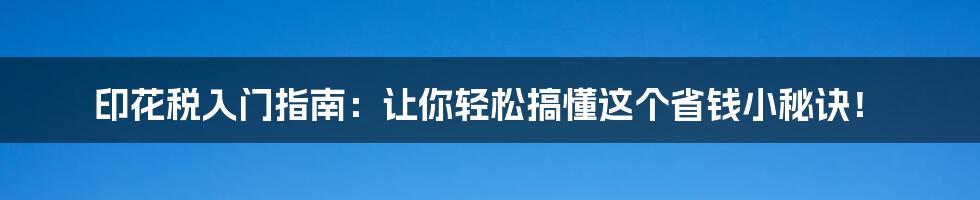 印花税入门指南：让你轻松搞懂这个省钱小秘诀！