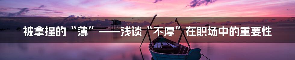 被拿捏的“薄”——浅谈“不厚”在职场中的重要性