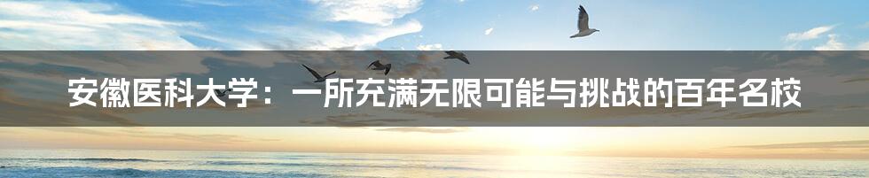 安徽医科大学：一所充满无限可能与挑战的百年名校