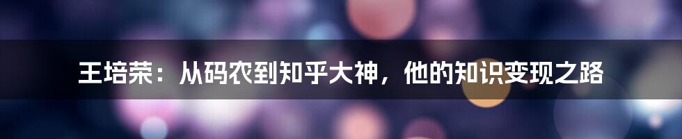 王培荣：从码农到知乎大神，他的知识变现之路