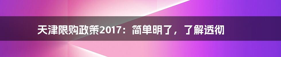 天津限购政策2017：简单明了，了解透彻