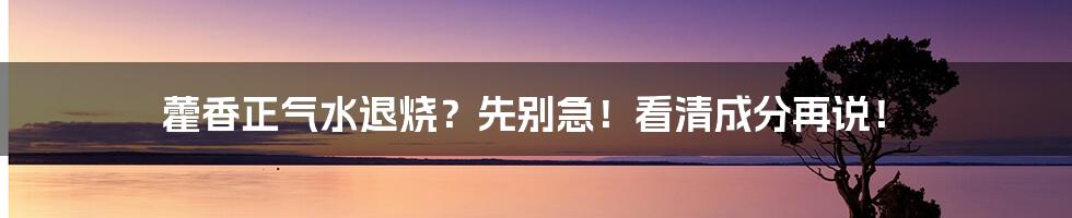 藿香正气水退烧？先别急！看清成分再说！