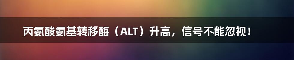 丙氨酸氨基转移酶（ALT）升高，信号不能忽视！