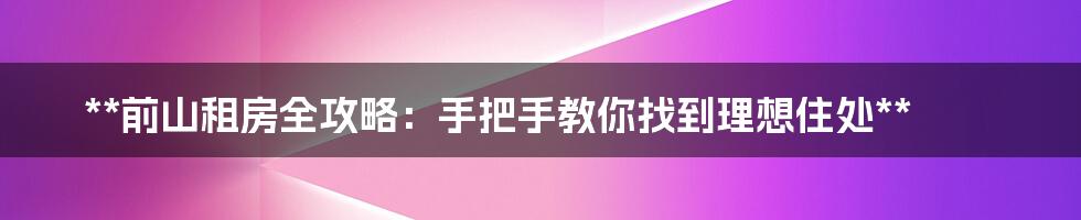 **前山租房全攻略：手把手教你找到理想住处**