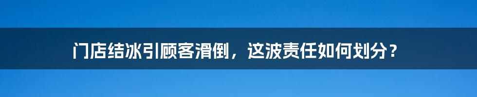 门店结冰引顾客滑倒，这波责任如何划分？